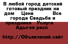 В любой город детский готовый праздник на дом! › Цена ­ 3 000 - Все города Свадьба и праздники » Услуги   . Адыгея респ.